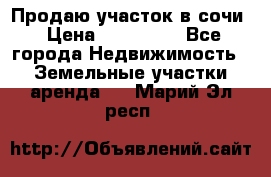 Продаю участок в сочи › Цена ­ 700 000 - Все города Недвижимость » Земельные участки аренда   . Марий Эл респ.